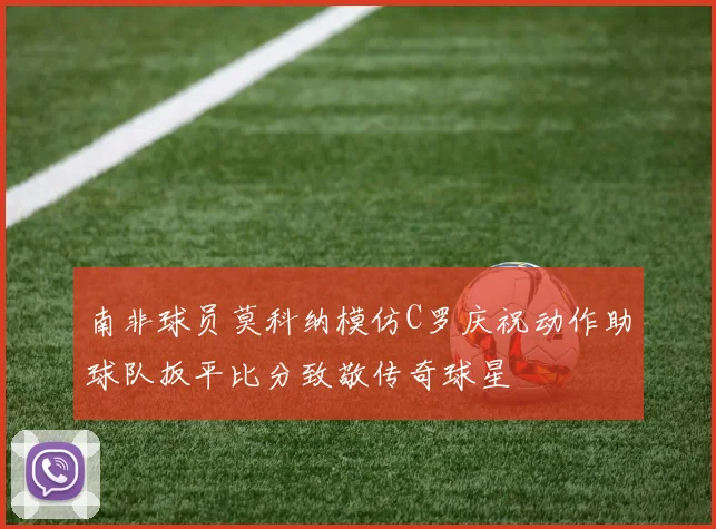 南非球员莫科纳模仿C罗庆祝动作助球队扳平比分致敬传奇球星