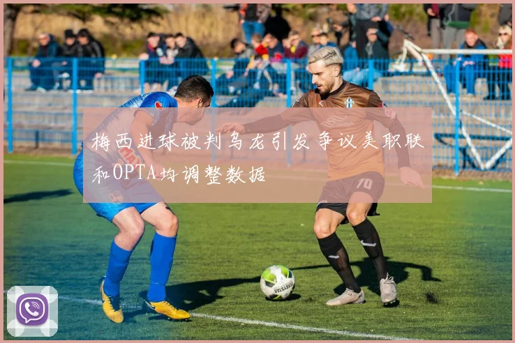 梅西进球被判乌龙引发争议美职联和OPTA均调整数据