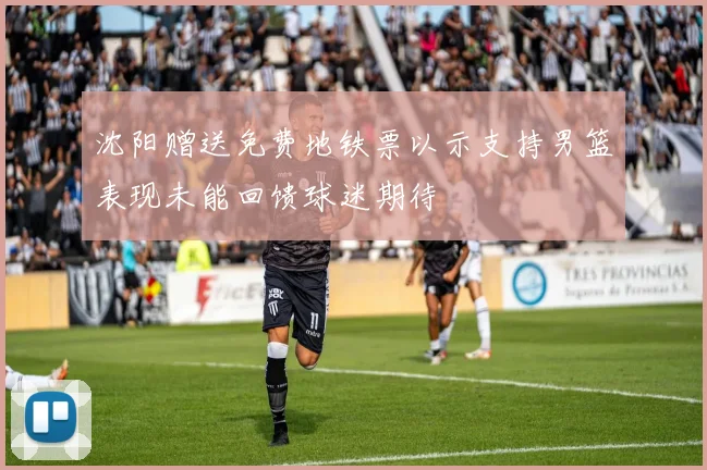 沈阳赠送免费地铁票以示支持男篮表现未能回馈球迷期待