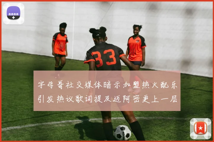 字母哥社交媒体暗示加盟热火配乐引发热议歌词提及迈阿密更上一层楼