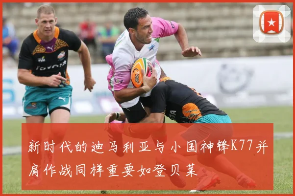 新时代的迪马利亚与小国神锋K77并肩作战同样重要如登贝莱