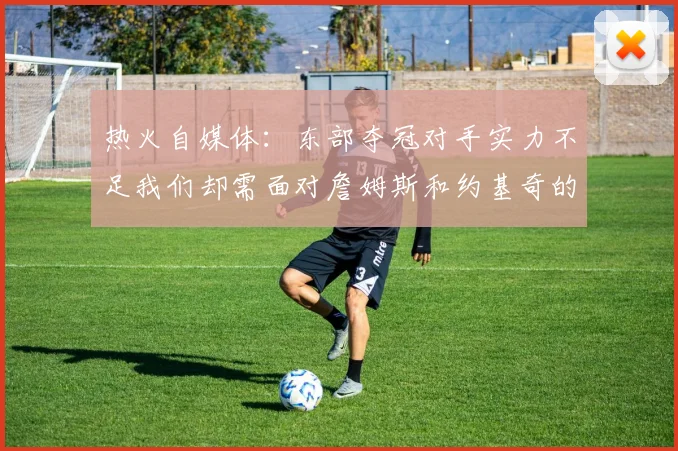 热火自媒体：东部夺冠对手实力不足我们却需面对詹姆斯和约基奇的挑战