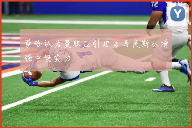 萨哈认为曼联应引进吉马良斯以增强中场实力