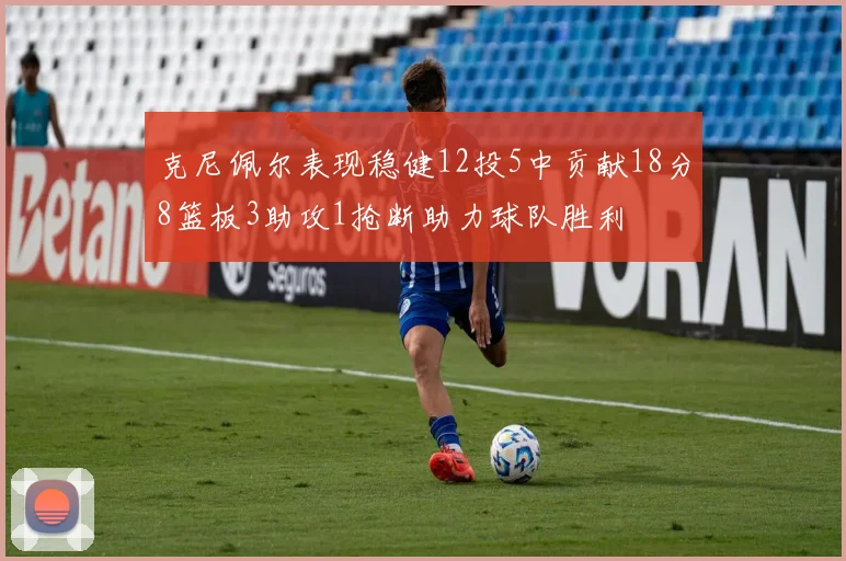 克尼佩尔表现稳健12投5中贡献18分8篮板3助攻1抢断助力球队胜利