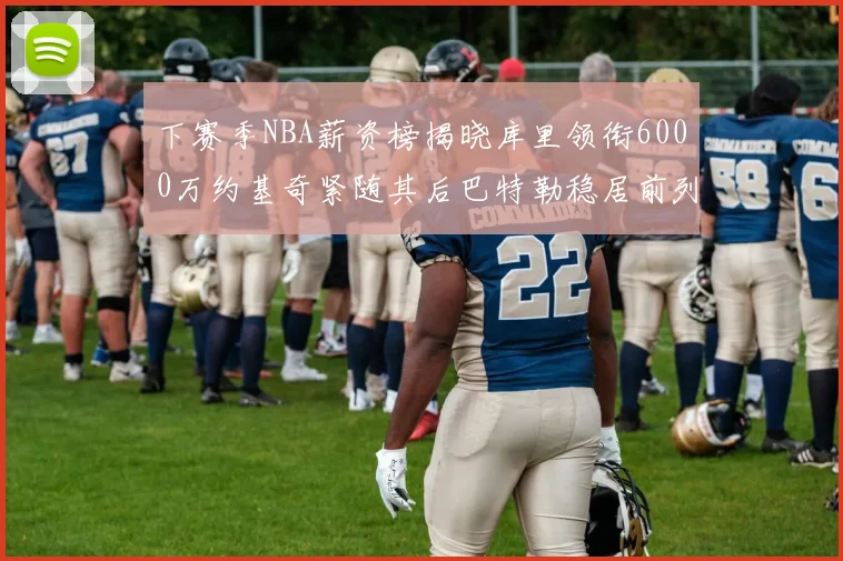 下赛季NBA薪资榜揭晓库里领衔6000万约基奇紧随其后巴特勒稳居前列