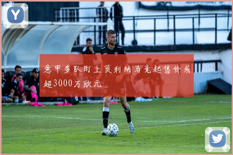 意甲多队盯上莫利纳马竞起售价或超3000万欧元