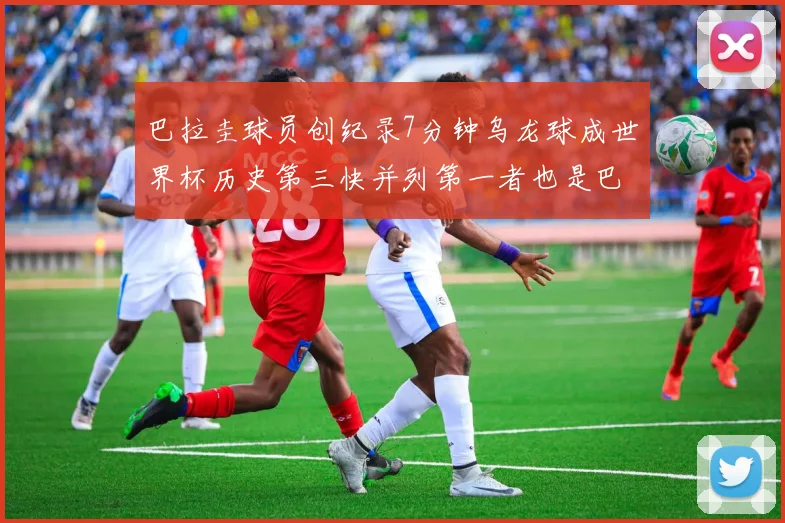 巴拉圭球员创纪录7分钟乌龙球成世界杯历史第三快并列第一者也是巴拉圭人