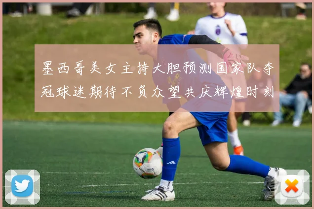 墨西哥美女主持大胆预测国家队夺冠球迷期待不负众望共庆辉煌时刻