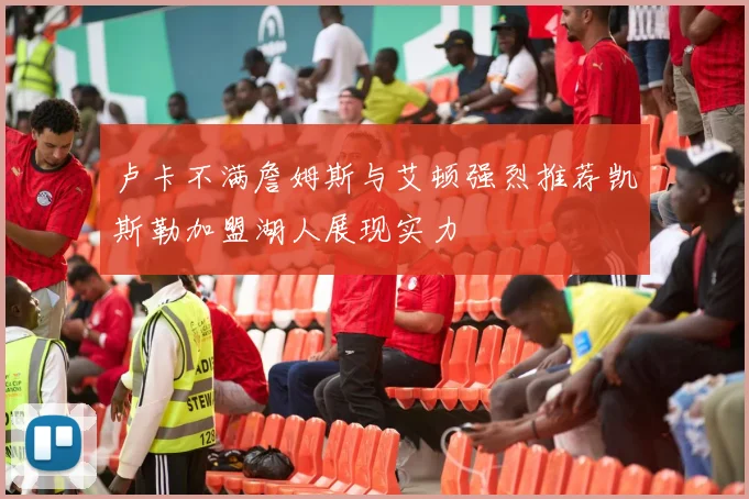 卢卡不满詹姆斯与艾顿强烈推荐凯斯勒加盟湖人展现实力