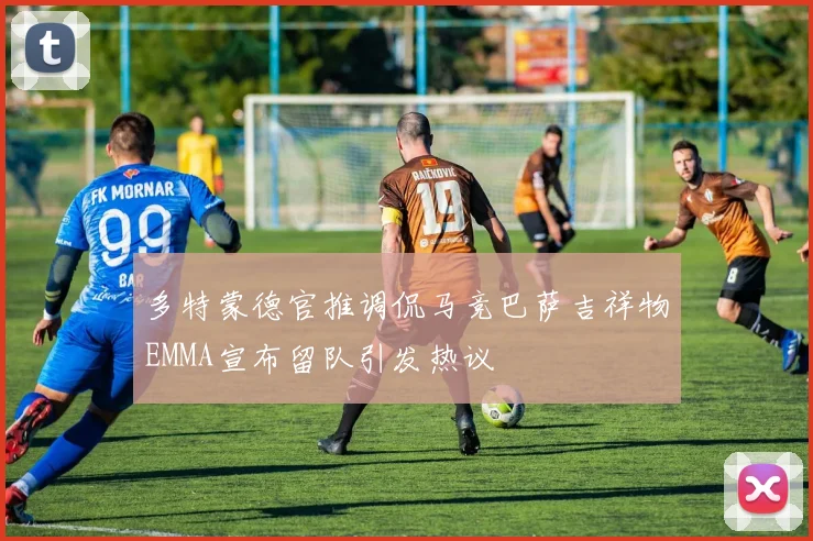 多特蒙德官推调侃马竞巴萨吉祥物EMMA宣布留队引发热议