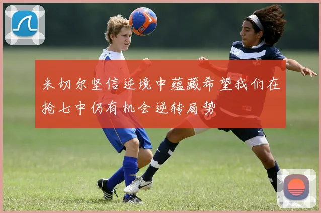 米切尔坚信逆境中蕴藏希望我们在抢七中仍有机会逆转局势