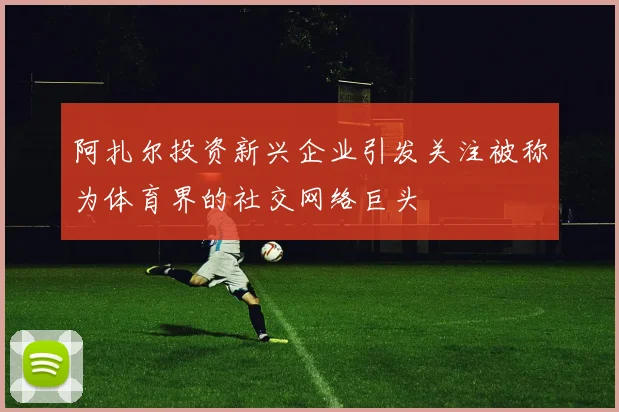 阿扎尔投资新兴企业引发关注被称为体育界的社交网络巨头