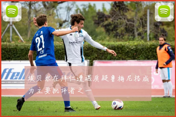 埃贝尔在拜仁遭遇质疑鲁梅尼格成为主要批评者之一