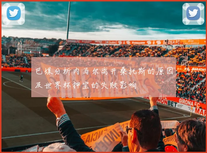 巴媒分析内马尔离开桑托斯的原因及世界杯押宝的失败影响