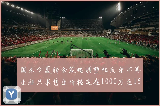 国米今夏转会策略调整帕瓦尔不再出租只求售出价格定在1000万至1500万欧