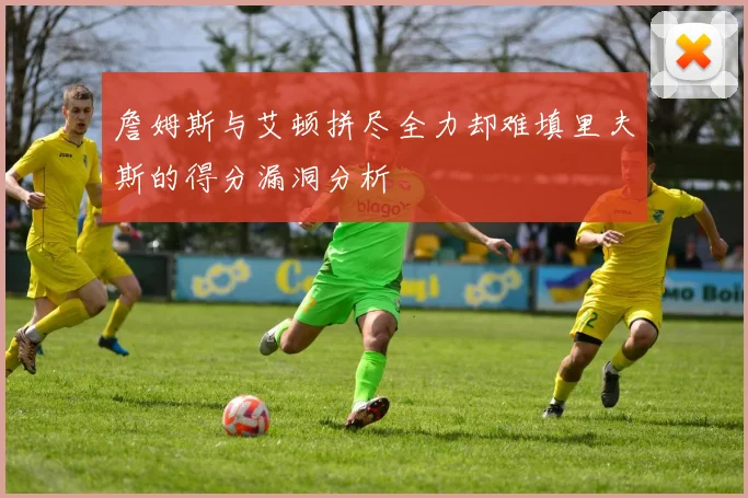 詹姆斯与艾顿拼尽全力却难填里夫斯的得分漏洞分析