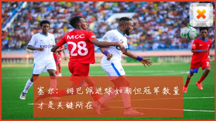 塞尔：姆巴佩进球如潮但冠军数量才是关键所在