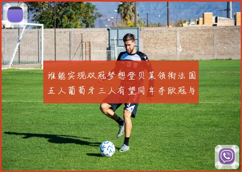 谁能实现双冠梦想登贝莱领衔法国五人葡萄牙三人有望同年夺欧冠与世界杯
