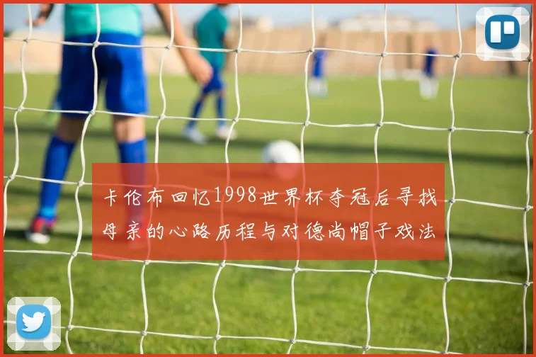 卡伦布回忆1998世界杯夺冠后寻找母亲的心路历程与对德尚帽子戏法的期待