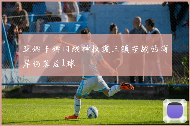 亚姆卡姆门线神救援三镇苦战西海岸仍落后1球