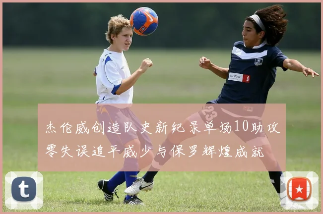 杰伦威创造队史新纪录单场10助攻零失误追平威少与保罗辉煌成就