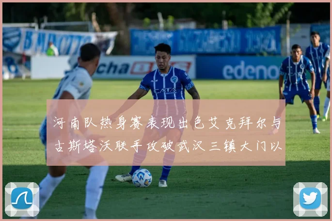 河南队热身赛表现出色艾克拜尔与古斯塔沃联手攻破武汉三镇大门以2-0获胜