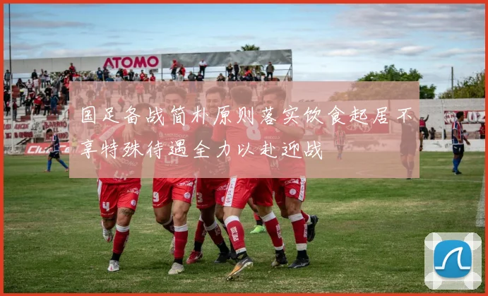 国足备战简朴原则落实饮食起居不享特殊待遇全力以赴迎战