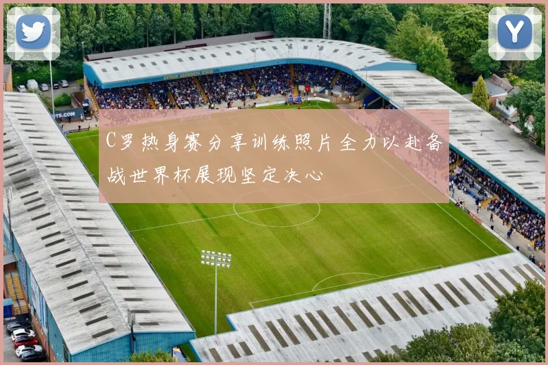 C罗热身赛分享训练照片全力以赴备战世界杯展现坚定决心