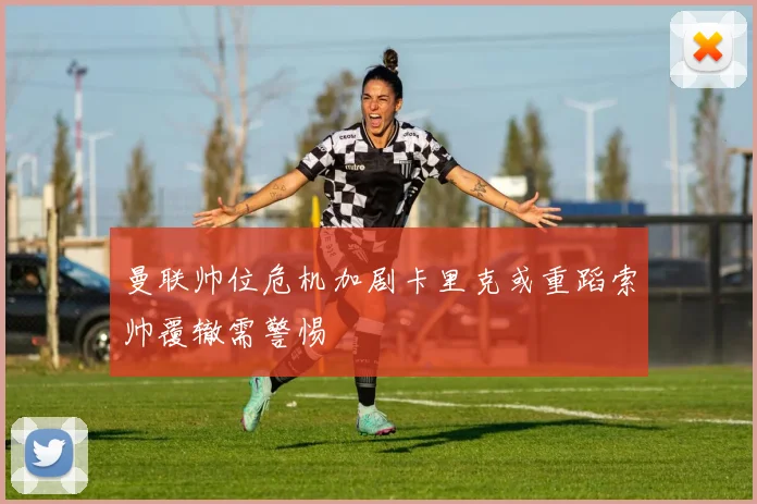 曼联帅位危机加剧卡里克或重蹈索帅覆辙需警惕