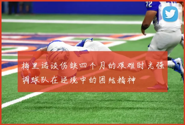 梅里诺谈伤缺四个月的艰难时光强调球队在逆境中的团结精神