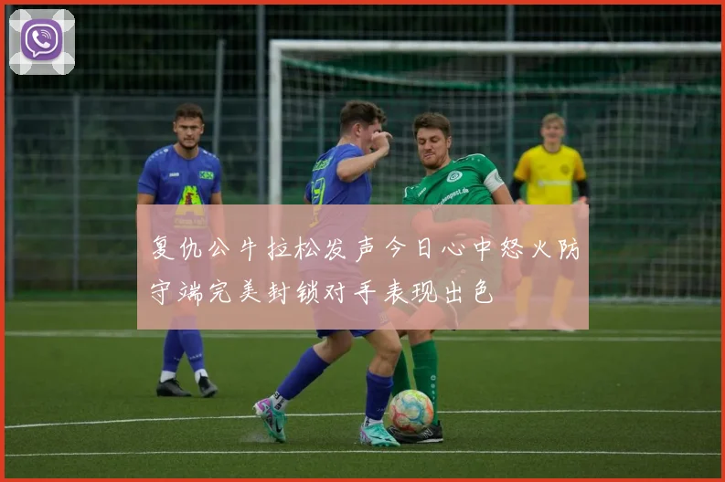 复仇公牛拉松发声今日心中怒火防守端完美封锁对手表现出色