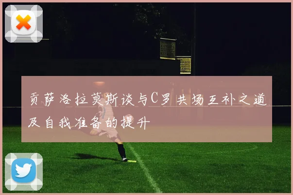 贡萨洛拉莫斯谈与C罗共场互补之道及自我准备的提升