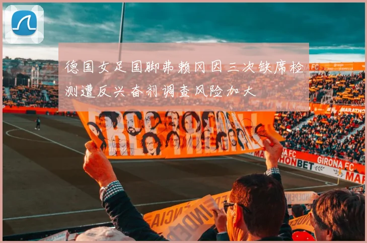 德国女足国脚弗赖冈因三次缺席检测遭反兴奋剂调查风险加大