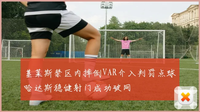基莱斯禁区内摔倒VAR介入判罚点球哈达斯稳健射门成功破网