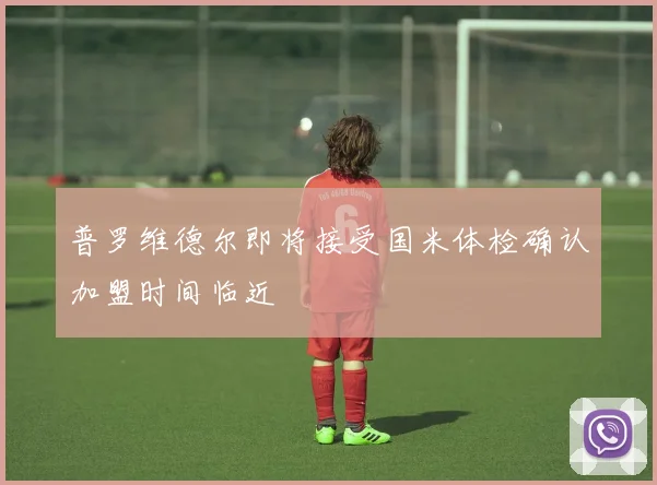 普罗维德尔即将接受国米体检确认加盟时间临近