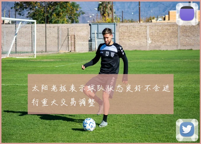 太阳老板表示球队状态良好不会进行重大交易调整