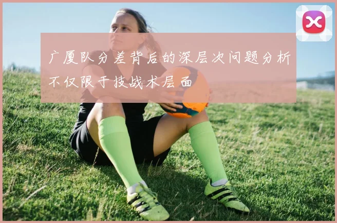 广厦队分差背后的深层次问题分析不仅限于技战术层面