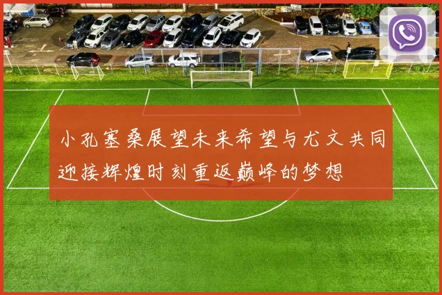 小孔塞桑展望未来希望与尤文共同迎接辉煌时刻重返巅峰的梦想