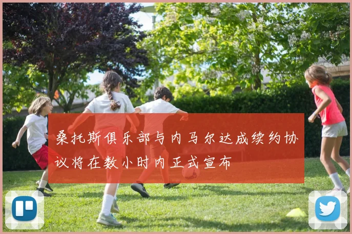桑托斯俱乐部与内马尔达成续约协议将在数小时内正式宣布