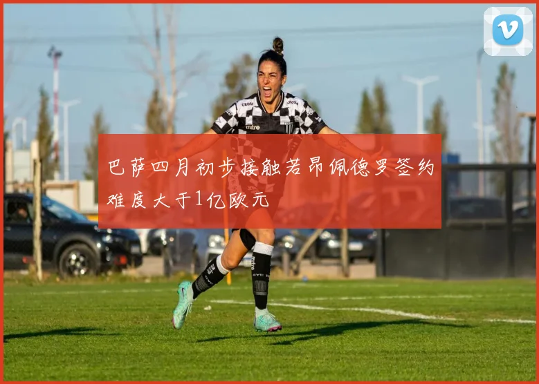 巴萨四月初步接触若昂佩德罗签约难度大于1亿欧元