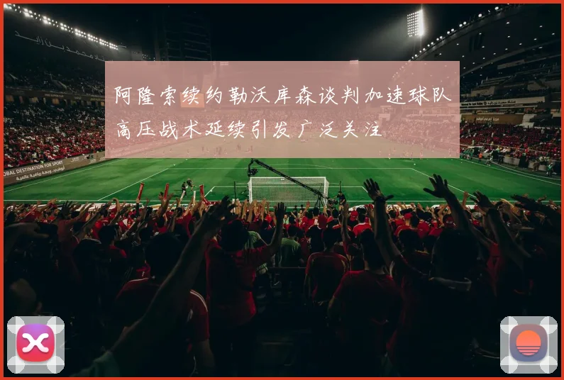 阿隆索续约勒沃库森谈判加速球队高压战术延续引发广泛关注